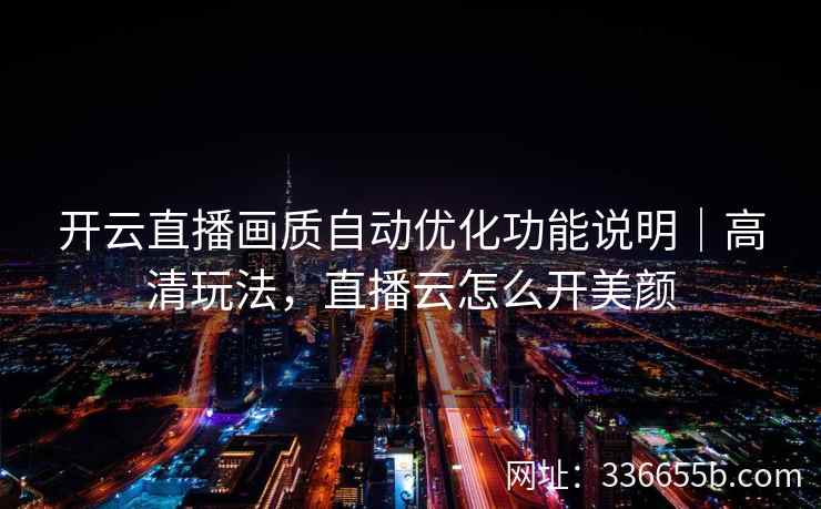开云直播画质自动优化功能说明｜高清玩法，直播云怎么开美颜