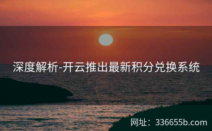 深度解析-开云推出最新积分兑换系统 深度解析-开云推出最新积分兑换系统