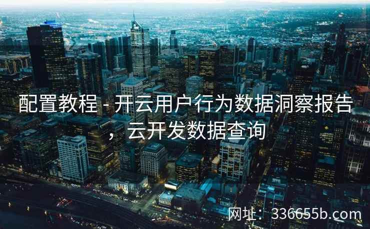 配置教程 - 开云用户行为数据洞察报告，云开发数据查询