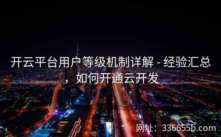 开云平台用户等级机制详解 - 经验汇总，如何开通云开发