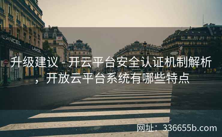 升级建议 - 开云平台安全认证机制解析，开放云平台系统有哪些特点