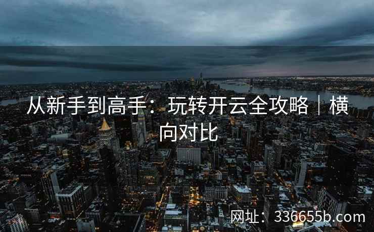 从新手到高手:玩转开云全攻略|横向对比 从新手到高手:玩转开云全攻略|横向对比