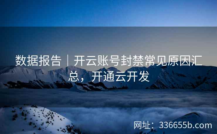 数据报告|开云账号封禁常见原因汇总,开通云开发 数据报告|开云账号封禁常见原因汇总,开通云开发
