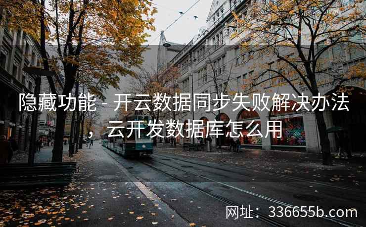 隐藏功能 - 开云数据同步失败解决办法,云开发数据库怎么用 隐藏功能 - 开云数据同步失败解决办法,云开发数据库怎么用