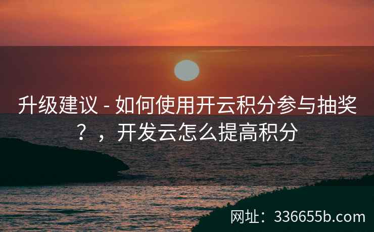 升级建议 - 如何使用开云积分参与抽奖?,开发云怎么提高积分 升级建议 - 如何使用开云积分参与抽奖?,开发云怎么提高积分