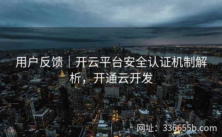 用户反馈｜开云平台安全认证机制解析，开通云开发