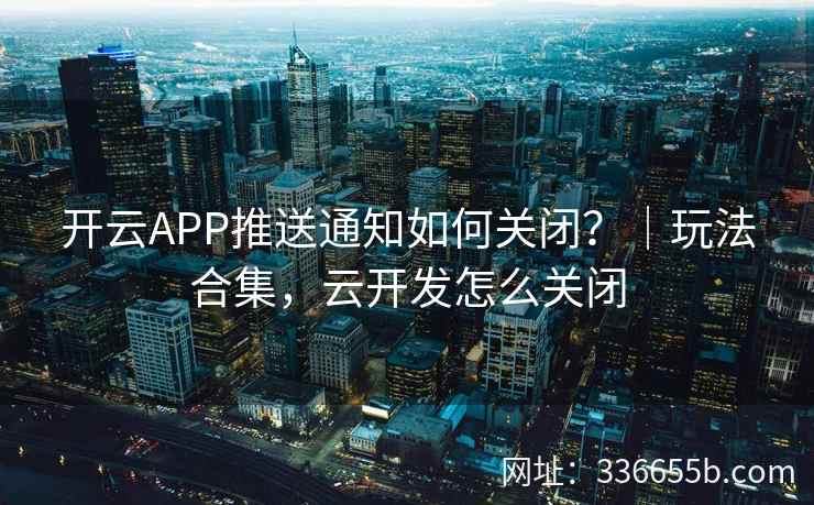 开云APP推送通知如何关闭？｜玩法合集，云开发怎么关闭