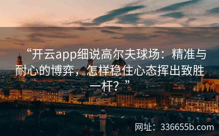 “开云app细说高尔夫球场：精准与耐心的博弈，怎样稳住心态挥出致胜一杆？”