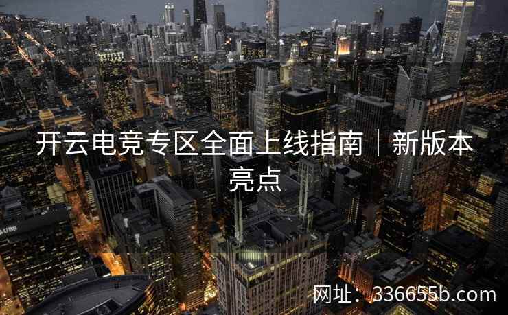 开云电竞专区全面上线指南｜新版本亮点
