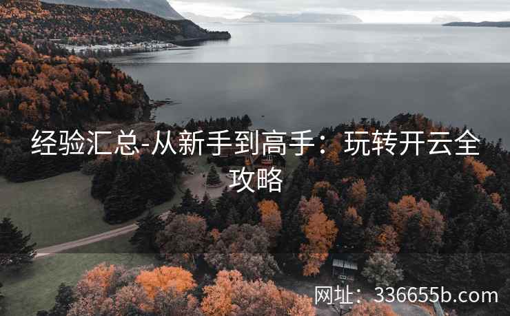 经验汇总-从新手到高手：玩转开云全攻略