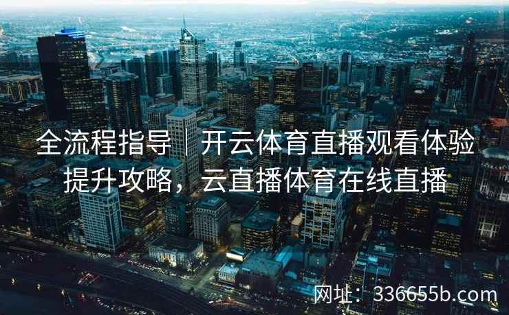 全流程指导｜开云体育直播观看体验提升攻略，云直播体育在线直播